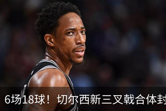 6场18球！切尔西新三叉戟合体封神秘籍，掀进攻狂潮同时防线需加固